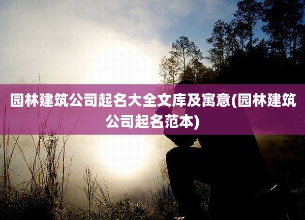 园林建筑公司起名大全文库及寓意(园林建筑公司起名范本)