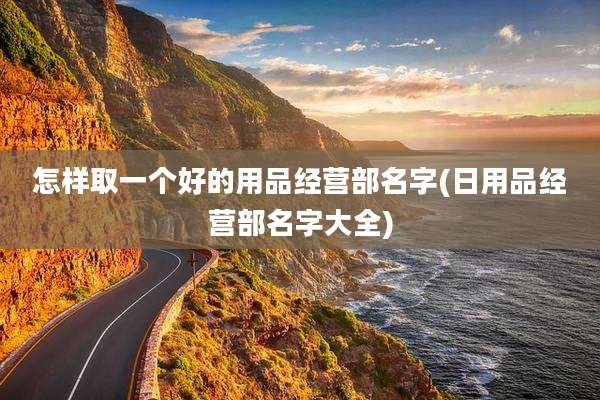 怎样取一个好的用品经营部名字(日用品经营部名字大全)