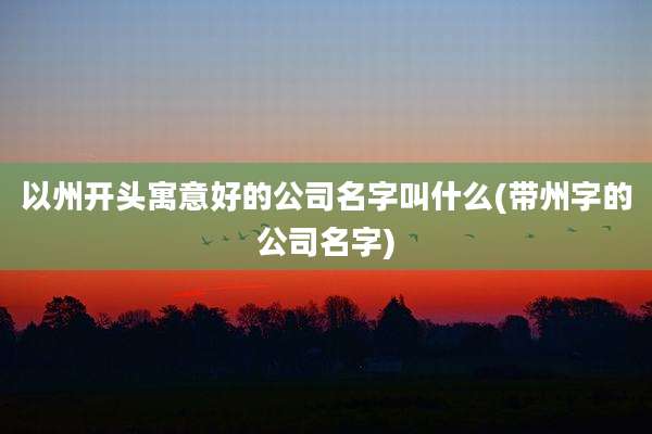 以州开头寓意好的公司名字叫什么(带州字的公司名字)