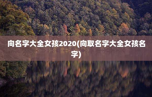 向名字大全女孩2020(向取名字大全女孩名字)