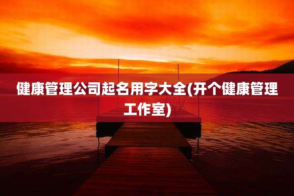 健康管理公司起名用字大全(开个健康管理工作室)