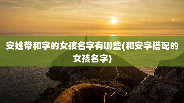 安姓带和字的女孩名字有哪些(和安字搭配的女孩名字)