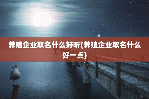 养殖企业取名什么好听(养殖企业取名什么好一点)