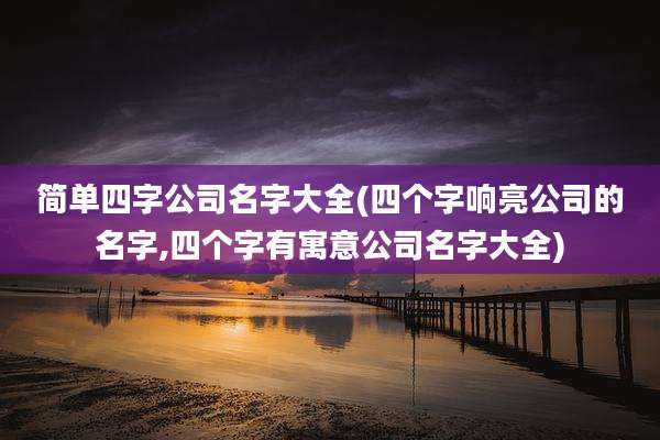简单四字公司名字大全(四个字响亮公司的名字,四个字有寓意公司名字大全)