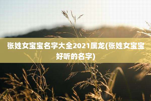 张姓女宝宝名字大全2021属龙(张姓女宝宝好听的名字)