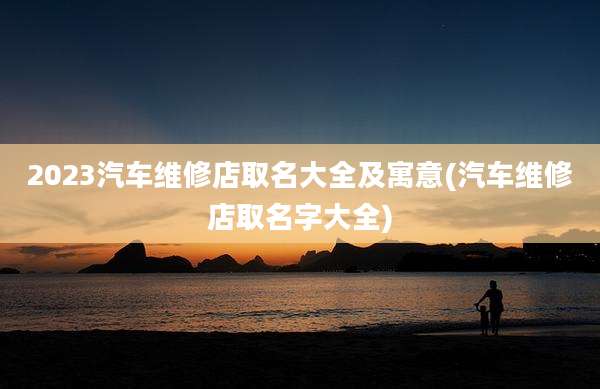 2023汽车维修店取名大全及寓意(汽车维修店取名字大全)
