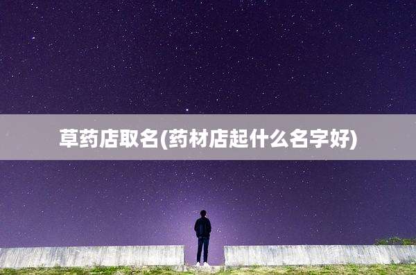 草药店取名(药材店起什么名字好)