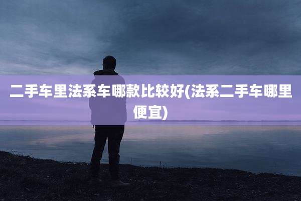 二手车里法系车哪款比较好(法系二手车哪里便宜)