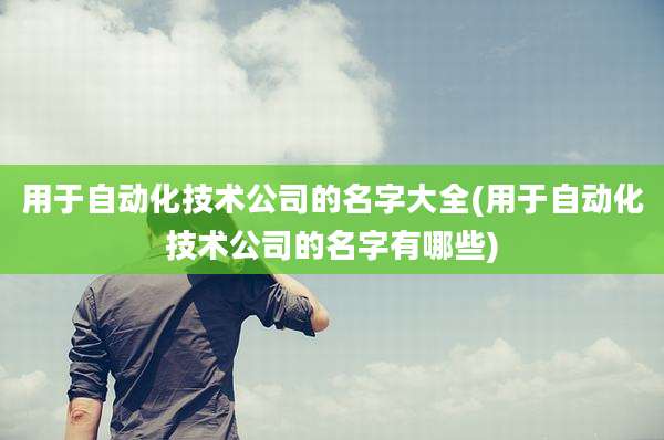 用于自动化技术公司的名字大全(用于自动化技术公司的名字有哪些)