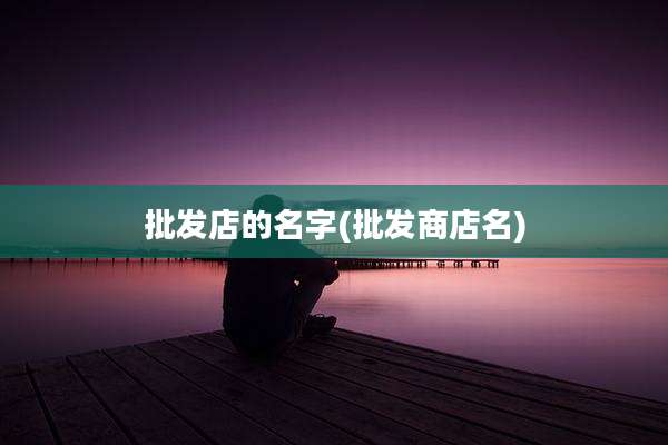 批发店的名字(批发商店名)