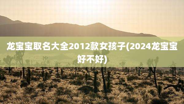 龙宝宝取名大全2012款女孩子(2024龙宝宝好不好)
