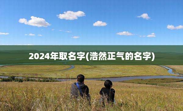 2024年取名字(浩然正气的名字)