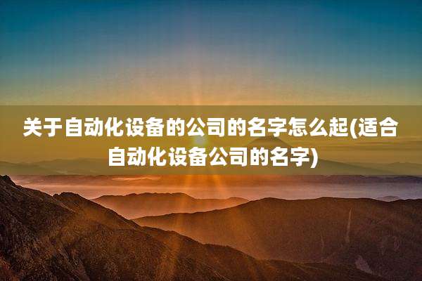 关于自动化设备的公司的名字怎么起(适合自动化设备公司的名字)