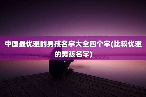 中国最优雅的男孩名字大全四个字(比较优雅的男孩名字)