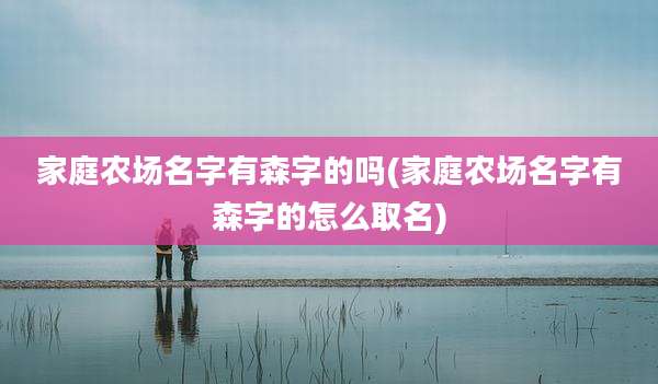 家庭农场名字有森字的吗(家庭农场名字有森字的怎么取名)