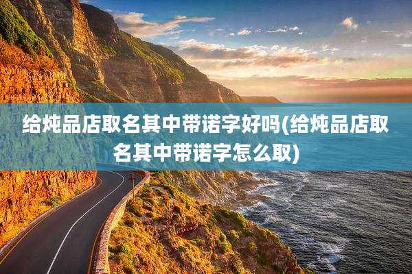 给炖品店取名其中带诺字好吗(给炖品店取名其中带诺字怎么取)