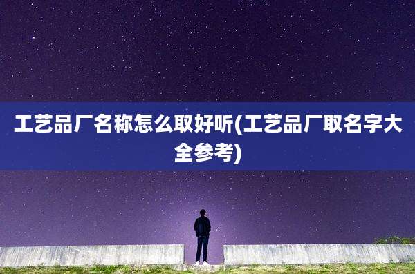 工艺品厂名称怎么取好听(工艺品厂取名字大全参考)