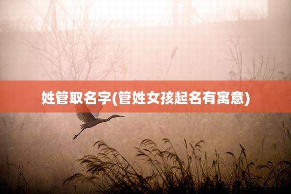 姓管取名字(管姓女孩起名有寓意)