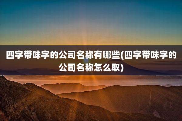 四字带味字的公司名称有哪些(四字带味字的公司名称怎么取)