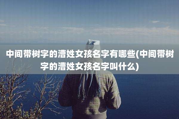 中间带树字的漕姓女孩名字有哪些(中间带树字的漕姓女孩名字叫什么)