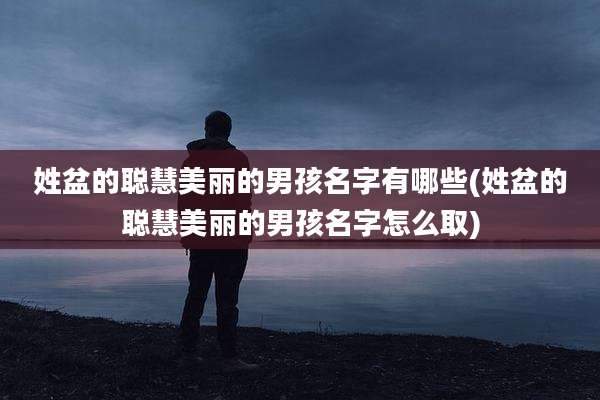 姓盆的聪慧美丽的男孩名字有哪些(姓盆的聪慧美丽的男孩名字怎么取)