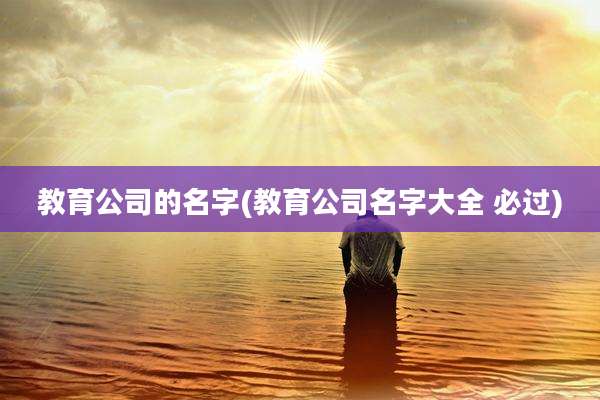 教育公司的名字(教育公司名字大全 必过)