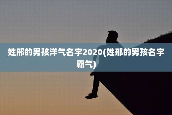 姓邢的男孩洋气名字2020(姓邢的男孩名字霸气)