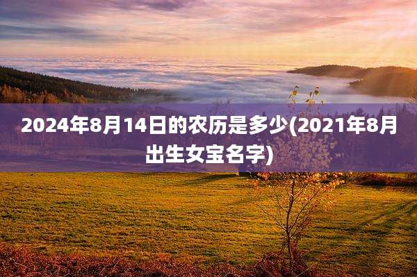 2024年8月14日的农历是多少(2021年8月出生女宝名字)