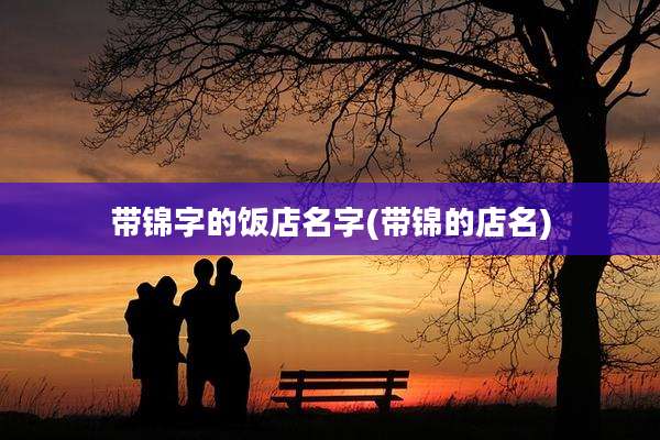 带锦字的饭店名字(带锦的店名)