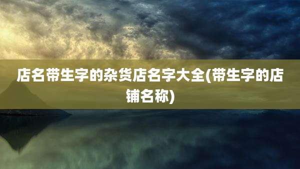 店名带生字的杂货店名字大全(带生字的店铺名称)