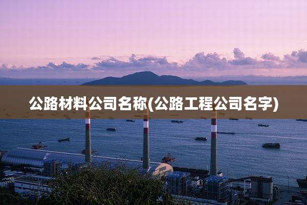 公路材料公司名称(公路工程公司名字)
