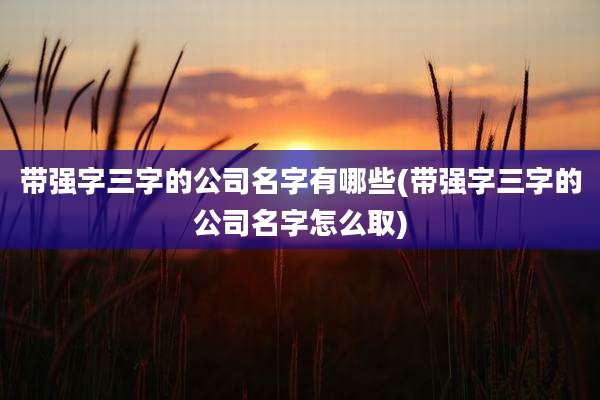 带强字三字的公司名字有哪些(带强字三字的公司名字怎么取)