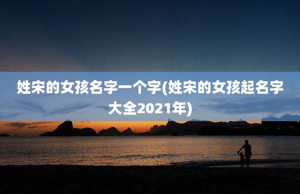 姓宋的女孩名字一个字(姓宋的女孩起名字大全2021年)