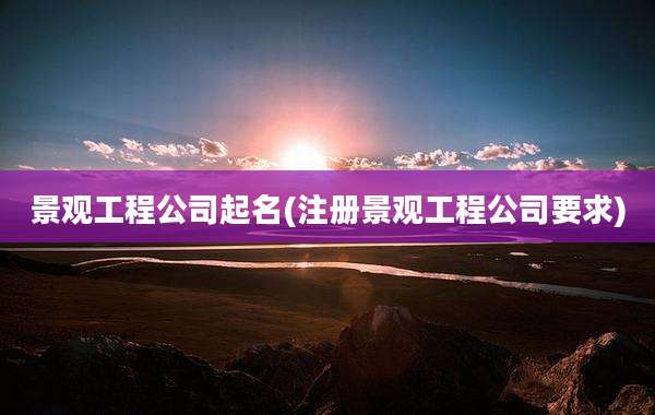 景观工程公司起名(注册景观工程公司要求)