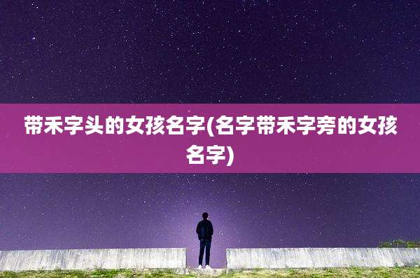 带禾字头的女孩名字(名字带禾字旁的女孩名字)