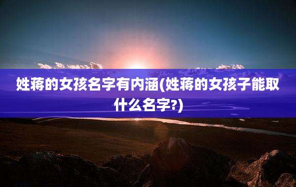 姓蒋的女孩名字有内涵(姓蒋的女孩子能取什么名字?)