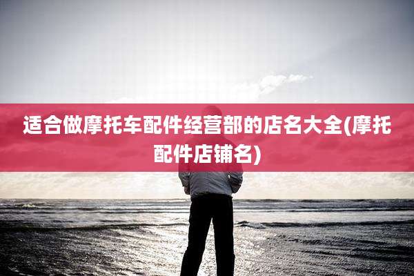 适合做摩托车配件经营部的店名大全(摩托配件店铺名)