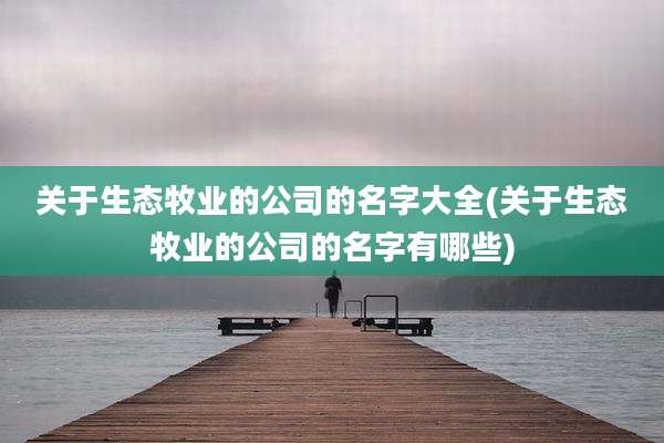 关于生态牧业的公司的名字大全(关于生态牧业的公司的名字有哪些)