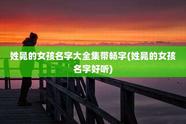 姓晁的女孩名字大全集带畅字(姓晁的女孩名字好听)