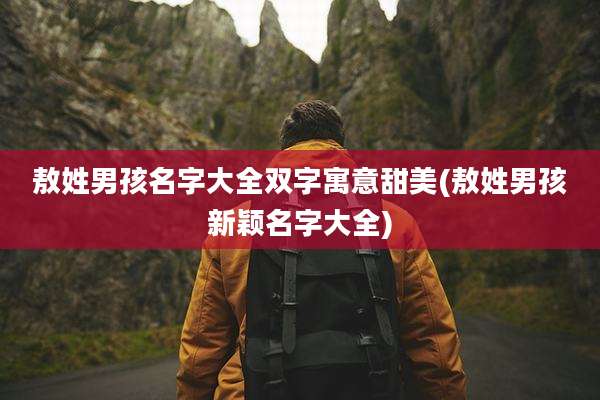 敖姓男孩名字大全双字寓意甜美(敖姓男孩新颖名字大全)