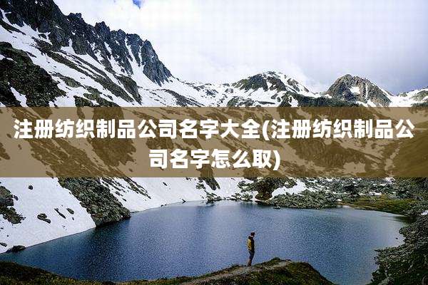 注册纺织制品公司名字大全(注册纺织制品公司名字怎么取)