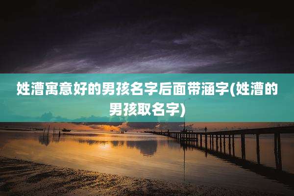 姓漕寓意好的男孩名字后面带涵字(姓漕的男孩取名字)