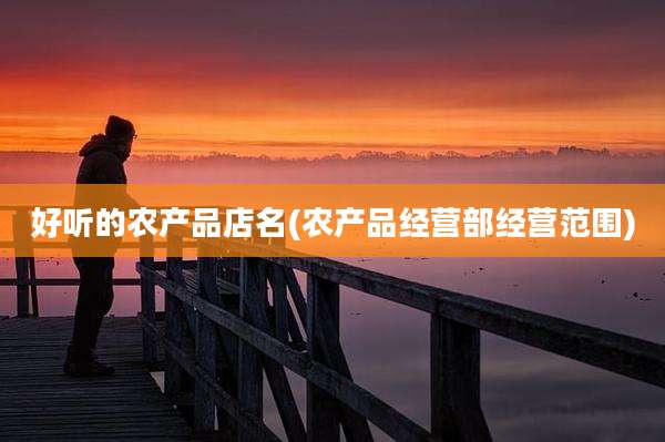 好听的农产品店名(农产品经营部经营范围)