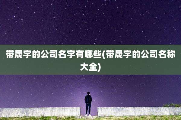 带晟字的公司名字有哪些(带晟字的公司名称大全)