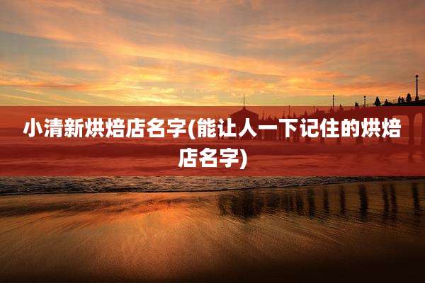 小清新烘焙店名字(能让人一下记住的烘焙店名字)