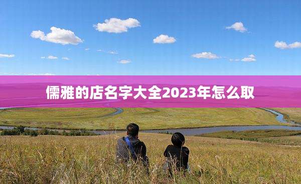 儒雅的店名字大全2023年怎么取