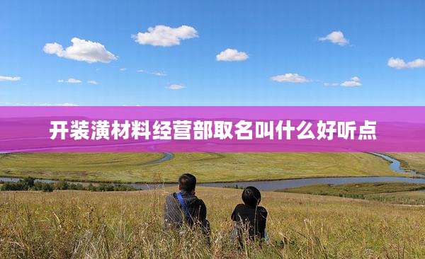开装潢材料经营部取名叫什么好听点