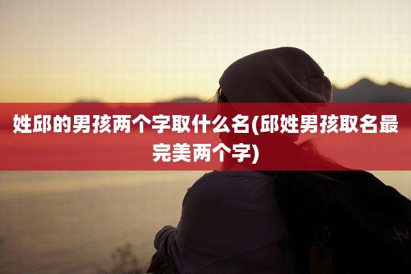 姓邱的男孩两个字取什么名(邱姓男孩取名最完美两个字)