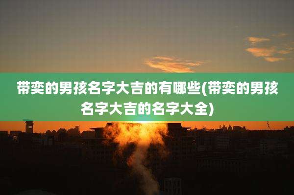 带奕的男孩名字大吉的有哪些(带奕的男孩名字大吉的名字大全)