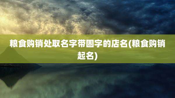 粮食购销处取名字带固字的店名(粮食购销起名)